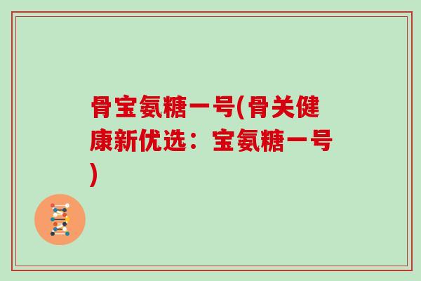 骨宝氨糖一号(骨关健康新优选:宝氨糖一号) 骨宝氨糖一号(骨关健康新优选:宝氨糖一号)