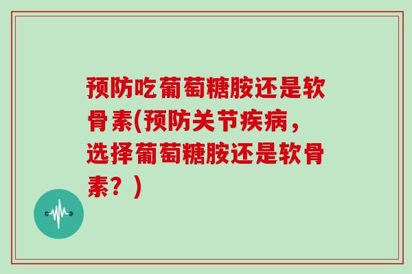 吃葡萄糖胺还是软骨素(关节，选择葡萄糖胺还是软骨素？)