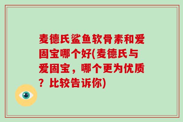 麦德氏鲨鱼软骨素和爱固宝哪个好(麦德氏与爱固宝,哪个更为优质?比较告诉你) 麦德氏鲨鱼软骨素和爱固宝哪个好(麦德氏与爱固宝,哪个更为优质?比较告诉你)