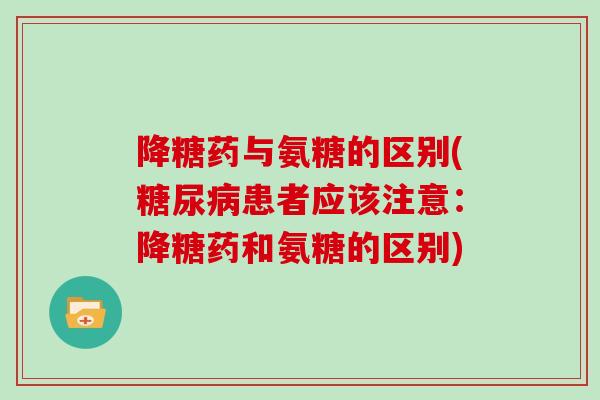 降糖药与氨糖的区别(患者应该注意：降糖药和氨糖的区别)