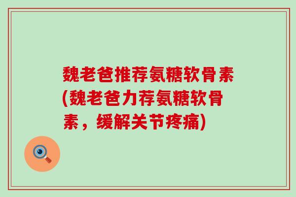 魏老爸推荐氨糖软骨素(魏老爸力荐氨糖软骨素,缓解关节) 魏老爸推荐氨糖软骨素(魏老爸力荐氨糖软骨素,缓解关节)