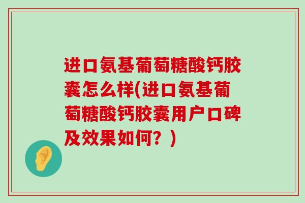 进口氨基葡萄糖酸钙胶囊怎么样(进口氨基葡萄糖酸钙胶囊用户口碑及效果如何?) 进口氨基葡萄糖酸钙胶囊怎么样(进口氨基葡萄糖酸钙胶囊用户口碑及效果如何?)