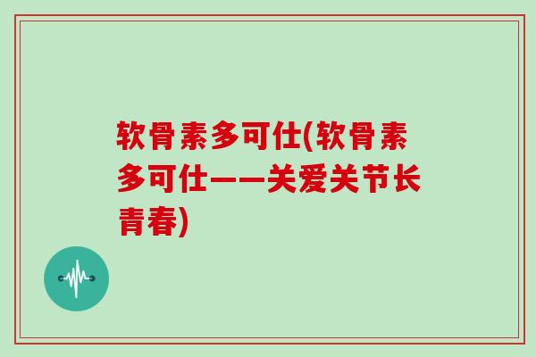 软骨素多可仕(软骨素多可仕——关爱关节长青春) 软骨素多可仕(软骨素多可仕——关爱关节长青春)