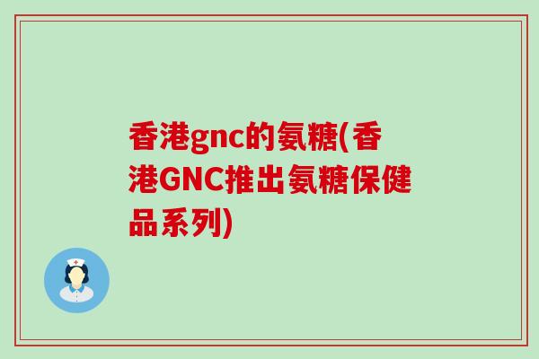 香港gnc的氨糖(香港GNC推出氨糖保健品系列) 香港gnc的氨糖(香港GNC推出氨糖保健品系列)