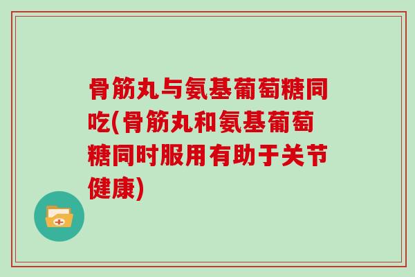 骨筋丸与氨基葡萄糖同吃(骨筋丸和氨基葡萄糖同时服用有助于关节健康) 骨筋丸与氨基葡萄糖同吃(骨筋丸和氨基葡萄糖同时服用有助于关节健康)