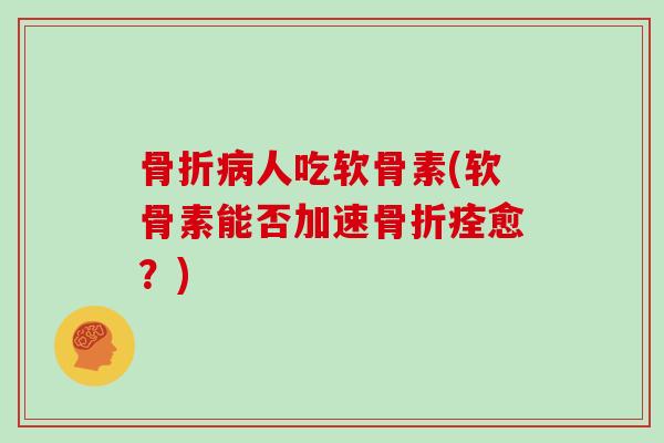 人吃软骨素(软骨素能否加速痊愈?) 人吃软骨素(软骨素能否加速痊愈?)