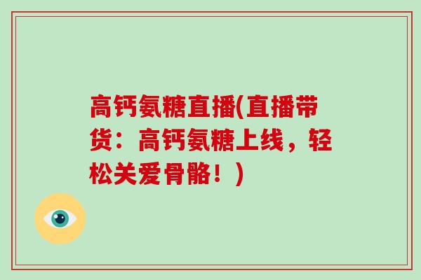 高钙氨糖直播(直播带货：高钙氨糖上线，轻松关爱骨骼！)