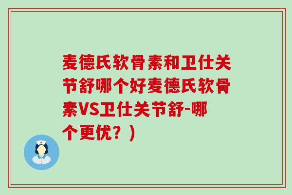 麦德氏软骨素和卫仕关节舒哪个好麦德氏软骨素VS卫仕关节舒-哪个更优？)