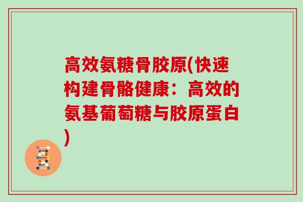 高效氨糖骨胶原(快速构建骨骼健康:高效的氨基葡萄糖与胶原蛋白) 高效氨糖骨胶原(快速构建骨骼健康:高效的氨基葡萄糖与胶原蛋白)