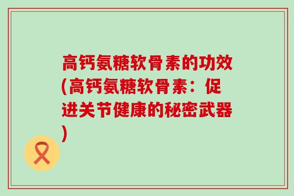 高钙氨糖软骨素的功效(高钙氨糖软骨素：促进关节健康的秘密武器)