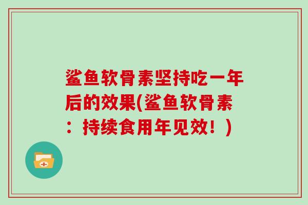 鲨鱼软骨素坚持吃一年后的效果(鲨鱼软骨素:持续食用年见效!) 鲨鱼软骨素坚持吃一年后的效果(鲨鱼软骨素:持续食用年见效!)