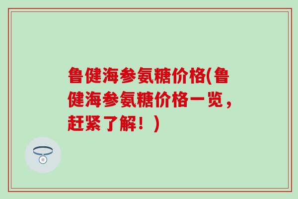 鲁健海参氨糖价格(鲁健海参氨糖价格一览，赶紧了解！)