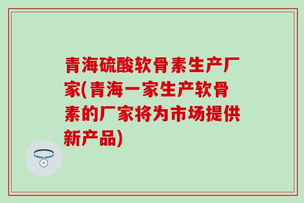 青海硫酸软骨素生产厂家(青海一家生产软骨素的厂家将为市场提供新产品) 青海硫酸软骨素生产厂家(青海一家生产软骨素的厂家将为市场提供新产品)