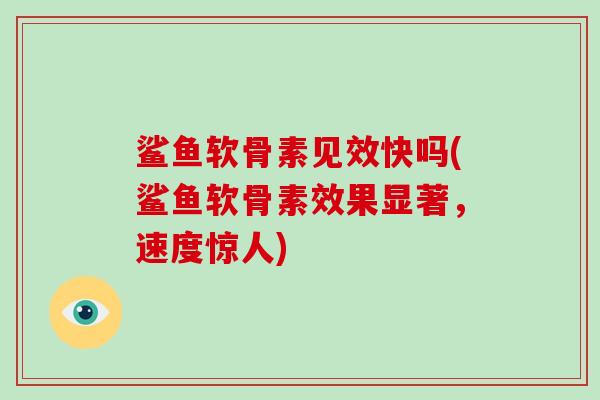 鲨鱼软骨素见效快吗(鲨鱼软骨素效果显著，速度惊人)