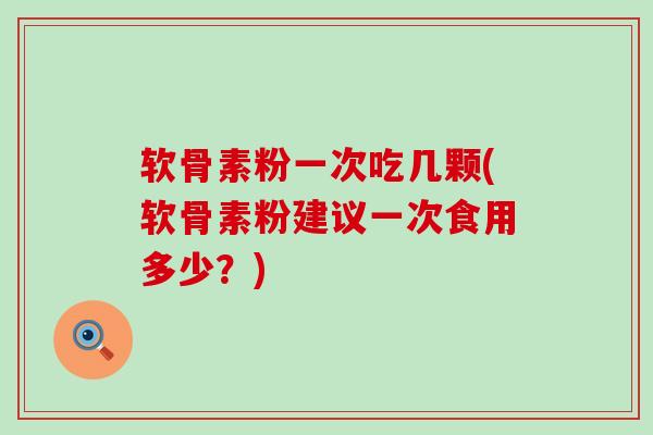 软骨素粉一次吃几颗(软骨素粉建议一次食用多少?) 软骨素粉一次吃几颗(软骨素粉建议一次食用多少?)