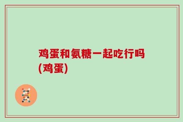鸡蛋和氨糖一起吃行吗(鸡蛋)