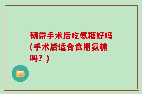 韧带手术后吃氨糖好吗(手术后适合食用氨糖吗?) 韧带手术后吃氨糖好吗(手术后适合食用氨糖吗?)