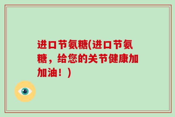 进口节氨糖(进口节氨糖,给您的关节健康加加油!) 进口节氨糖(进口节氨糖,给您的关节健康加加油!)