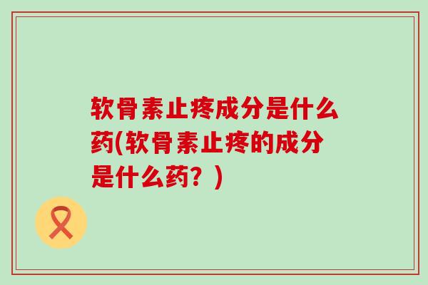 软骨素止疼成分是什么药(软骨素止疼的成分是什么药?) 软骨素止疼成分是什么药(软骨素止疼的成分是什么药?)