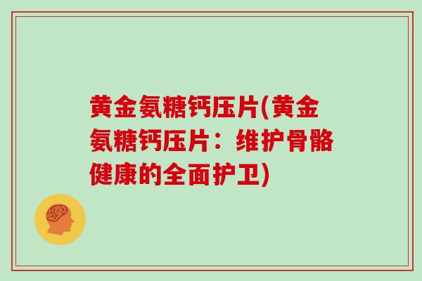 黄金氨糖钙压片(黄金氨糖钙压片:维护骨骼健康的全面护卫) 黄金氨糖钙压片(黄金氨糖钙压片:维护骨骼健康的全面护卫)
