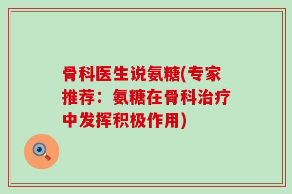 骨科医生说氨糖(专家推荐:氨糖在骨科中发挥积极作用) 骨科医生说氨糖(专家推荐:氨糖在骨科中发挥积极作用)