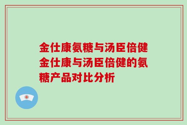 金仕康氨糖与汤臣倍健金仕康与汤臣倍健的氨糖产品对比分析