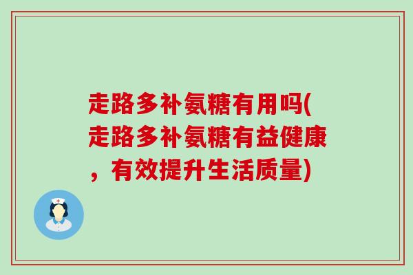 走路多补氨糖有用吗(走路多补氨糖有益健康,有效提升生活质量) 走路多补氨糖有用吗(走路多补氨糖有益健康,有效提升生活质量)