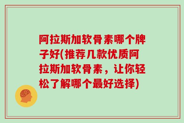 阿拉斯加软骨素哪个牌子好(推荐几款优质阿拉斯加软骨素,让你轻松了解哪个好选择) 阿拉斯加软骨素哪个牌子好(推荐几款优质阿拉斯加软骨素,让你轻松了解哪个好选择)