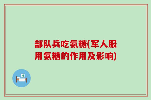 部队兵吃氨糖(军人服用氨糖的作用及影响)