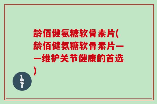 龄佰健氨糖软骨素片(龄佰健氨糖软骨素片——维护关节健康的首选)