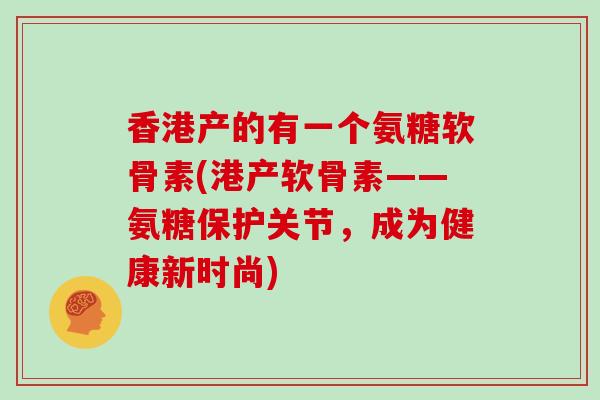 香港产的有一个氨糖软骨素(港产软骨素——氨糖保护关节,成为健康新时尚) 香港产的有一个氨糖软骨素(港产软骨素——氨糖保护关节,成为健康新时尚)