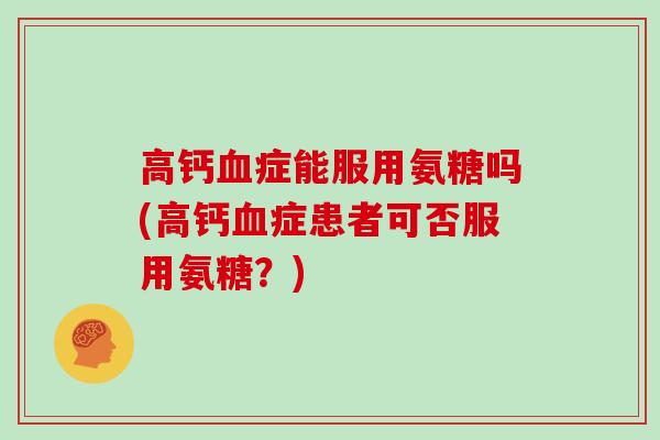 高钙症能服用氨糖吗(高钙症患者可否服用氨糖？)