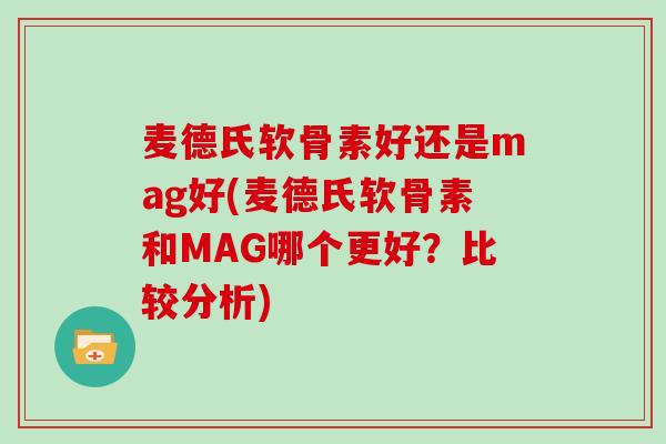 麦德氏软骨素好还是mag好(麦德氏软骨素和MAG哪个更好?比较分析) 麦德氏软骨素好还是mag好(麦德氏软骨素和MAG哪个更好?比较分析)