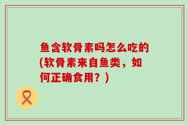 鱼含软骨素吗怎么吃的(软骨素来自鱼类，如何正确食用？)