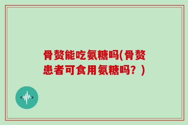 骨赘能吃氨糖吗(骨赘患者可食用氨糖吗？)