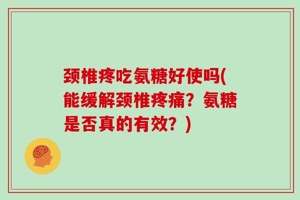 颈椎疼吃氨糖好使吗(能缓解颈椎?氨糖是否真的有效?) 颈椎疼吃氨糖好使吗(能缓解颈椎?氨糖是否真的有效?)