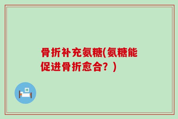 补充氨糖(氨糖能促进愈合?) 补充氨糖(氨糖能促进愈合?)