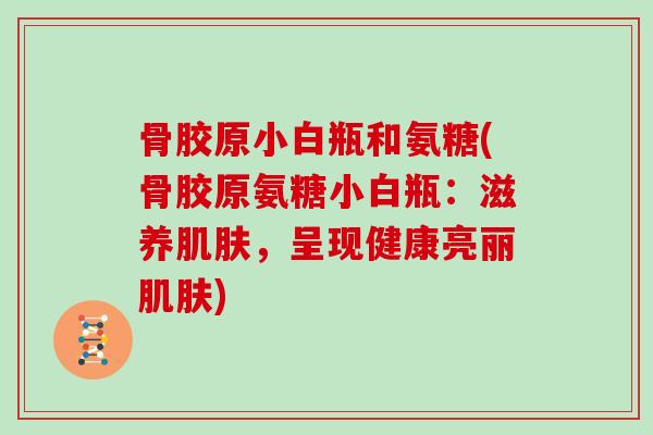 骨胶原小白瓶和氨糖(骨胶原氨糖小白瓶:滋养,呈现健康亮丽) 骨胶原小白瓶和氨糖(骨胶原氨糖小白瓶:滋养,呈现健康亮丽)