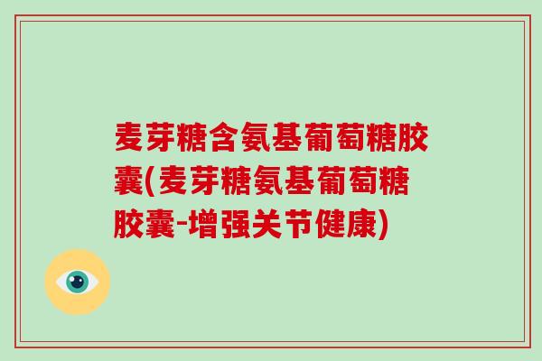 麦芽糖含氨基葡萄糖胶囊(麦芽糖氨基葡萄糖胶囊-增强关节健康)