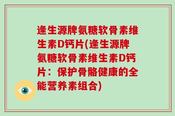 逢生源牌氨糖软骨素维生素D钙片(逢生源牌氨糖软骨素维生素D钙片：保护骨骼健康的全能营养素组合)