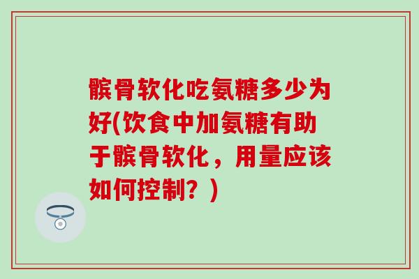 髌骨软化吃氨糖多少为好(饮食中加氨糖有助于髌骨软化,用量应该如何控制?) 髌骨软化吃氨糖多少为好(饮食中加氨糖有助于髌骨软化,用量应该如何控制?)