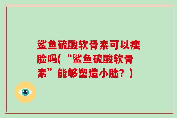 鲨鱼硫酸软骨素可以瘦脸吗(“鲨鱼硫酸软骨素”能够塑造小脸?) 鲨鱼硫酸软骨素可以瘦脸吗(“鲨鱼硫酸软骨素”能够塑造小脸?)