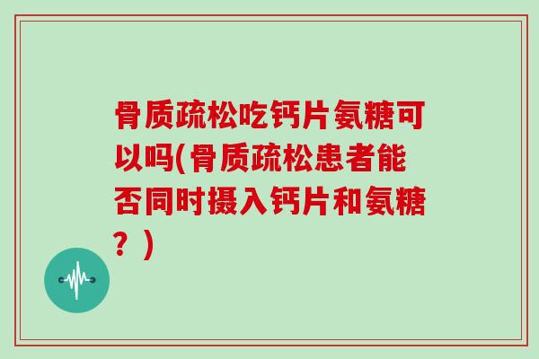 吃钙片氨糖可以吗(患者能否同时摄入钙片和氨糖？)