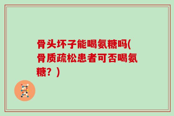骨头坏子能喝氨糖吗(患者可否喝氨糖？)