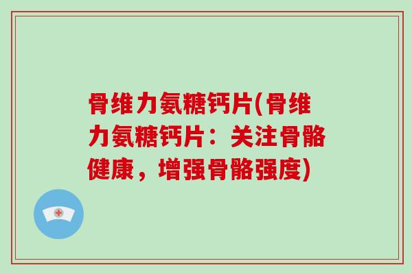 骨维力氨糖钙片(骨维力氨糖钙片:关注骨骼健康,增强骨骼强度) 骨维力氨糖钙片(骨维力氨糖钙片:关注骨骼健康,增强骨骼强度)