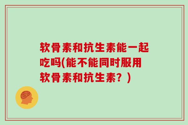 软骨素和抗生素能一起吃吗(能不能同时服用软骨素和抗生素?) 软骨素和抗生素能一起吃吗(能不能同时服用软骨素和抗生素?)