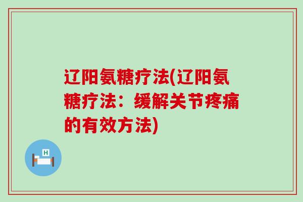 辽阳氨糖疗法(辽阳氨糖疗法:缓解关节的有效方法) 辽阳氨糖疗法(辽阳氨糖疗法:缓解关节的有效方法)
