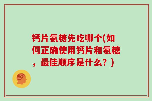 钙片氨糖先吃哪个(如何正确使用钙片和氨糖，佳顺序是什么？)
