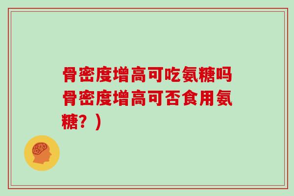 骨密度增高可吃氨糖吗骨密度增高可否食用氨糖?) 骨密度增高可吃氨糖吗骨密度增高可否食用氨糖?)