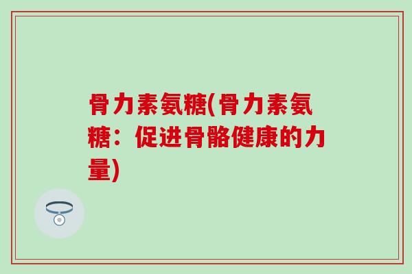骨力素氨糖(骨力素氨糖：促进骨骼健康的力量)
